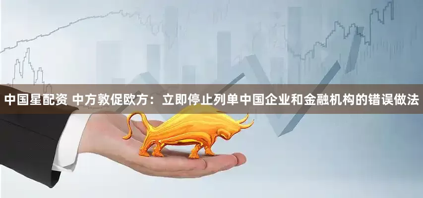 中国星配资 中方敦促欧方：立即停止列单中国企业和金融机构的错误做法