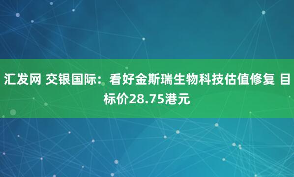 汇发网 交银国际：看好金斯瑞生物科技估值修复 目标价28.75港元