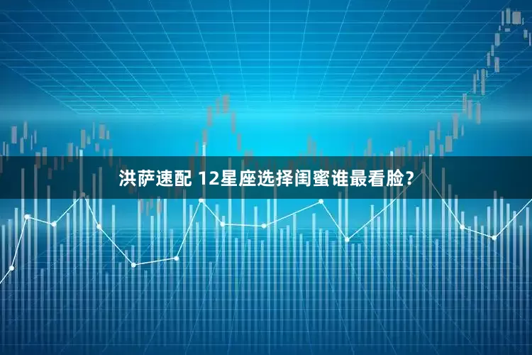 洪萨速配 12星座选择闺蜜谁最看脸？
