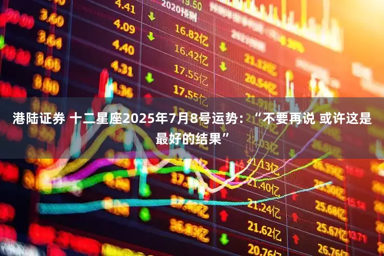 港陆证券 十二星座2025年7月8号运势：“不要再说 或许这是最好的结果”