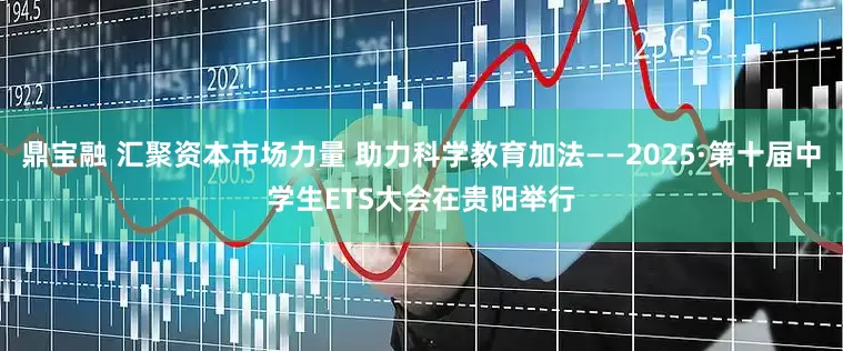 鼎宝融 汇聚资本市场力量 助力科学教育加法——2025·第十届中学生ETS大会在贵阳举行