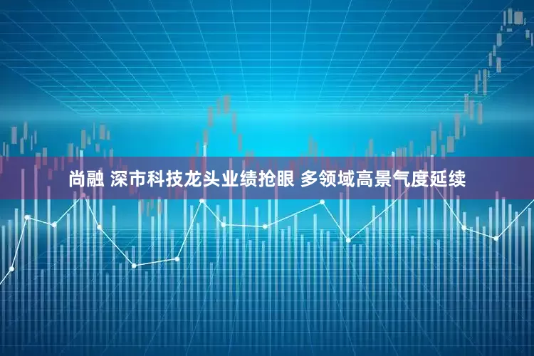 尚融 深市科技龙头业绩抢眼 多领域高景气度延续