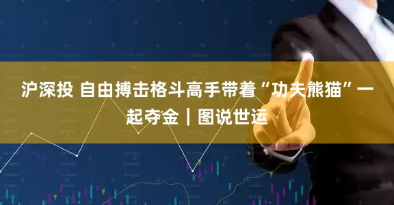 沪深投 自由搏击格斗高手带着“功夫熊猫”一起夺金｜图说世运