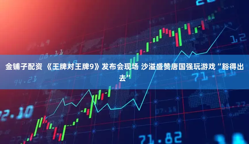 金铺子配资 《王牌对王牌9》发布会现场 沙溢盛赞唐国强玩游戏“豁得出去”