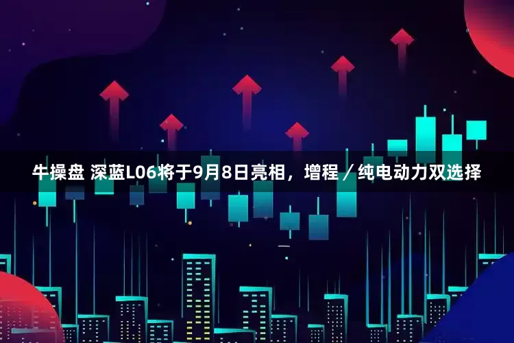 牛操盘 深蓝L06将于9月8日亮相，增程／纯电动力双选择