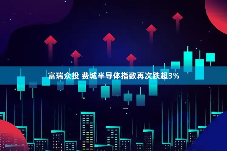 富瑞众投 费城半导体指数再次跌超3%