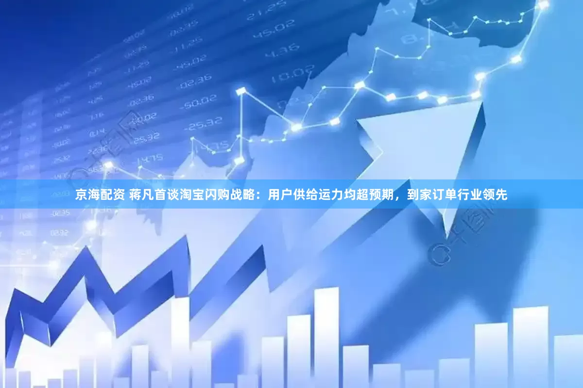 京海配资 蒋凡首谈淘宝闪购战略：用户供给运力均超预期，到家订单行业领先