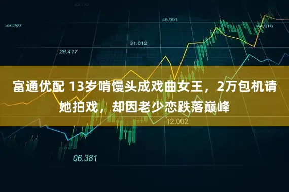 富通优配 13岁啃馒头成戏曲女王，2万包机请她拍戏，却因老少恋跌落巅峰