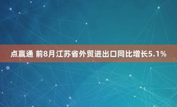 点赢通 前8月江苏省外贸进出口同比增长5.1%