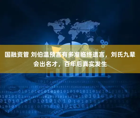 国融资管 刘伯温预言有多准临终遗言，刘氏九辈会出名才，百年后真实发生