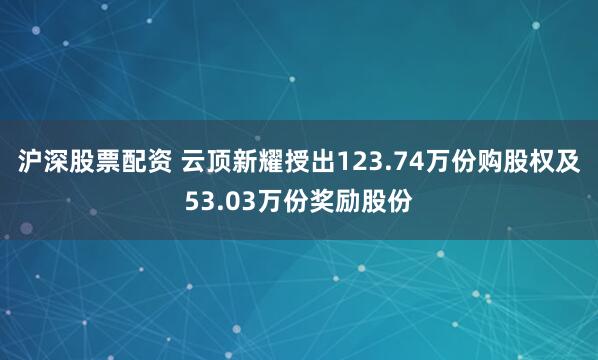 沪深股票配资 云顶新耀授出123.74万份购股权及53.03万份奖励股份