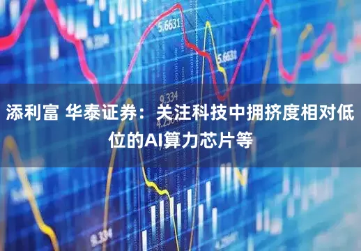 添利富 华泰证券：关注科技中拥挤度相对低位的AI算力芯片等