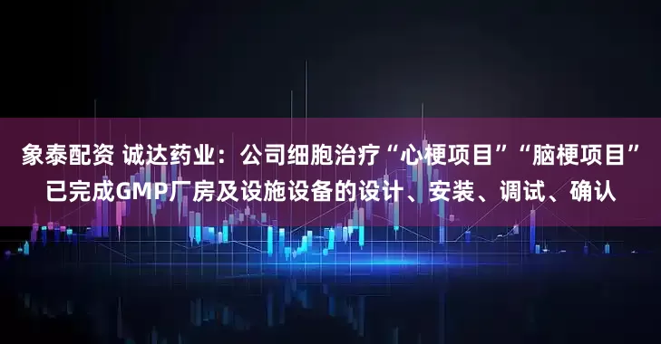 象泰配资 诚达药业：公司细胞治疗“心梗项目”“脑梗项目”已完成GMP厂房及设施设备的设计、安装、调试、确认