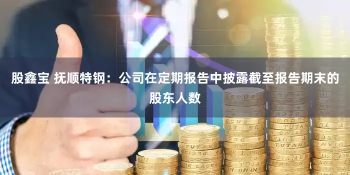 股鑫宝 抚顺特钢：公司在定期报告中披露截至报告期末的股东人数