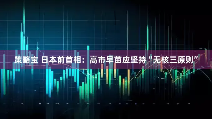 策略宝 日本前首相：高市早苗应坚持“无核三原则”