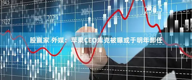股赢家 外媒：苹果CEO库克被曝或于明年卸任