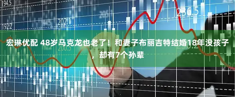宏琳优配 48岁马克龙也老了！和妻子布丽吉特结婚18年没孩子，却有7个孙辈
