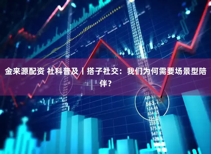 金来源配资 社科普及丨搭子社交：我们为何需要场景型陪伴？