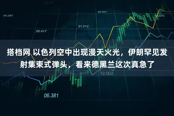 搭档网 以色列空中出现漫天火光，伊朗罕见发射集束式弹头，看来德黑兰这次真急了