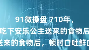 91微操盘 710年，唐中宗李显吃下安乐公主送来的食物后，顿时口吐鲜血