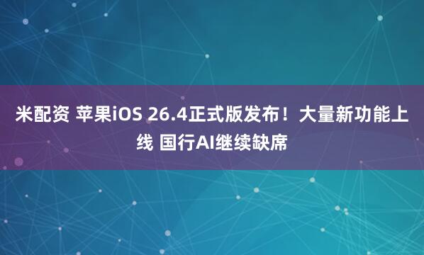 米配资 苹果iOS 26.4正式版发布！大量新功能上线 国行AI继续缺席